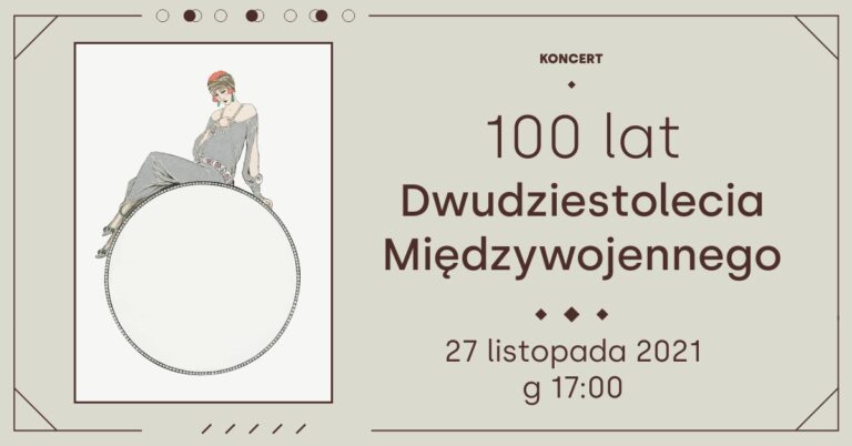 grafika przedstawia brązowy tekst na kremowym tle „KONCERT 100 lat Dwudziestolecia Międzywojennego 27 listopada 2021 g 17:00” w koło grafiki zastosowany prosty, liniowy ozdobnik, po prawej stronie na górnej krawędzi linia jest przerwana pomiędzy ozdobne kółka z brązową obwolutą przeplatane pełnymi brązowymi kółkami. u dołu na tej samej szerokości 5 kresek pochylonych w prawo. Pomiędzy na białym tle z brązową ramką pierścionek którego ozdobnikiem jest kobieta ubrana w suknię z lat dwudziestych, koloru szarego, kobieta ma włosy koloru blond z szarą przepaską na czole.