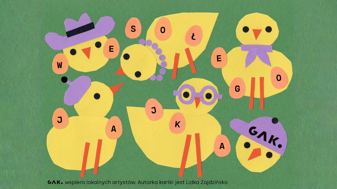 Kolorowa ilustracja z papierowych wycinanek na zielonym tle przedstawia pięć żółtych kurczaczków w różnych fioletowych dodatkach. Jeden ma kapelusz, drugi korale, trzeci kokardę pod szyją, czwarty beret, a piąty duże okrągłe okulary. Wokół postaci rozmieszczono różowe jajka z literami. Na dole widnieje napis: „GAK. wspiera lokalnych artystów. Autorką kartki jest Lidka Zajdzińska.”